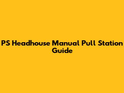 PS Headhouse Manual Pull Station Guide