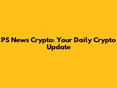 PS News Crypto: Your Daily Crypto Update