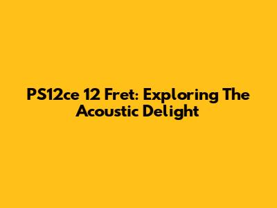 PS12ce 12 Fret: Exploring The Acoustic Delight