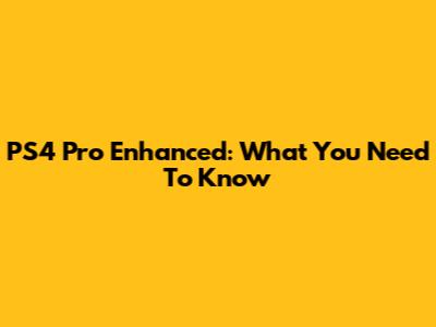 PS4 Pro Enhanced: What You Need To Know