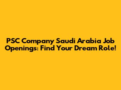 PSC Company Saudi Arabia Job Openings: Find Your Dream Role!