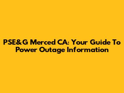 PSE&G Merced CA: Your Guide To Power Outage Information