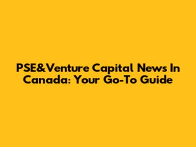 PSE&Venture Capital News In Canada: Your Go-To Guide