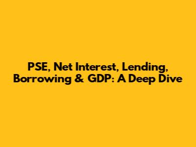 PSE, Net Interest, Lending, Borrowing & GDP: A Deep Dive