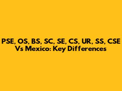 PSE, OS, BS, SC, SE, CS, UR, SS, CSE Vs Mexico: Key Differences