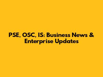 PSE, OSC, IS: Business News & Enterprise Updates