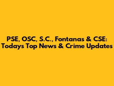 PSE, OSC, S.C., Fontanas & CSE: Today's Top News & Crime Updates
