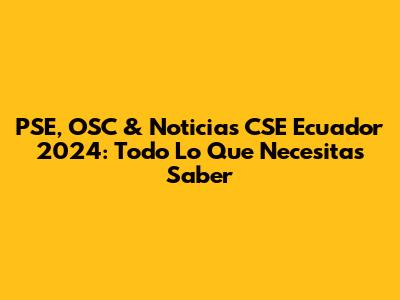 PSE, OSC & Noticias CSE Ecuador 2024: Todo Lo Que Necesitas Saber