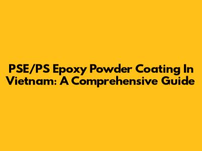 PSE/PS Epoxy Powder Coating In Vietnam: A Comprehensive Guide