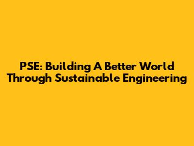PSE: Building A Better World Through Sustainable Engineering
