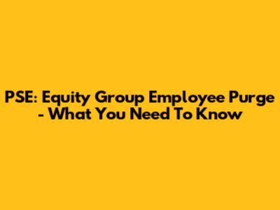 PSE: Equity Group Employee Purge - What You Need To Know