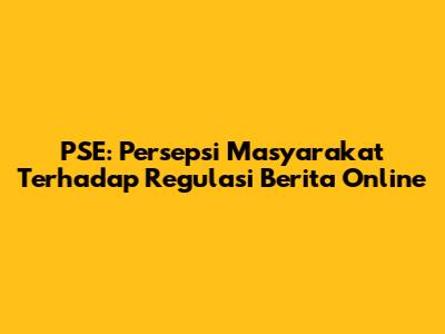 PSE: Persepsi Masyarakat Terhadap Regulasi Berita Online
