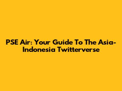 PSE Air: Your Guide To The Asia-Indonesia Twitterverse
