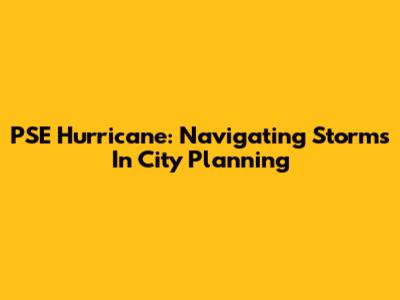 PSE Hurricane: Navigating Storms In City Planning