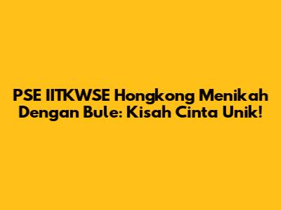 PSE IITKWSE Hongkong Menikah Dengan Bule: Kisah Cinta Unik!