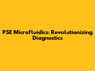 PSE Microfluidics: Revolutionizing Diagnostics
