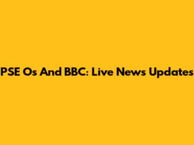 PSE Os And BBC: Live News Updates