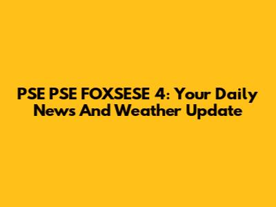 PSE PSE FOXSESE 4: Your Daily News And Weather Update