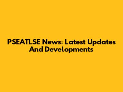 PSEATLSE News: Latest Updates And Developments