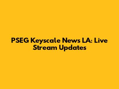 PSEG Keyscale News LA: Live Stream Updates
