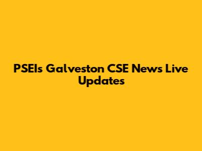 PSEI's Galveston CSE News Live Updates