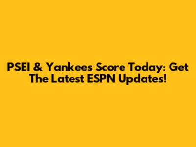 PSEI & Yankees Score Today: Get The Latest ESPN Updates!