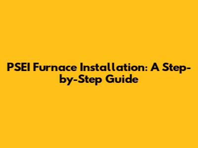 PSEI Furnace Installation: A Step-by-Step Guide