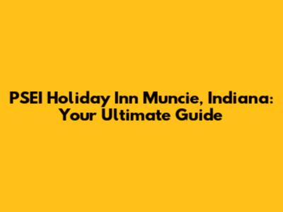 PSEI Holiday Inn Muncie, Indiana: Your Ultimate Guide