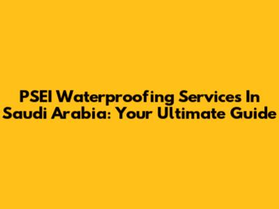 PSEI Waterproofing Services In Saudi Arabia: Your Ultimate Guide