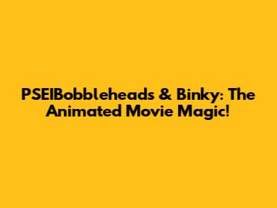 PSEIBobbleheads & Binky: The Animated Movie Magic!