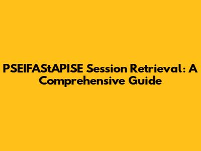 PSEIFAStAPISE Session Retrieval: A Comprehensive Guide