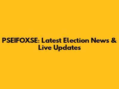 PSEIFOXSE: Latest Election News & Live Updates