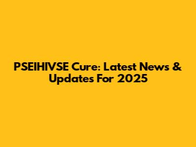PSEIHIVSE Cure: Latest News & Updates For 2025