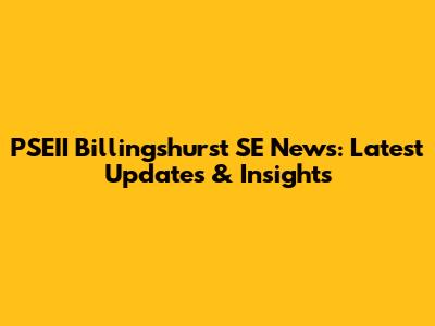 PSEII Billingshurst SE News: Latest Updates & Insights