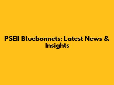 PSEII Bluebonnets: Latest News & Insights