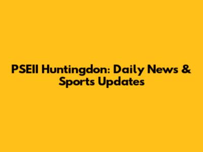 PSEII Huntingdon: Daily News & Sports Updates