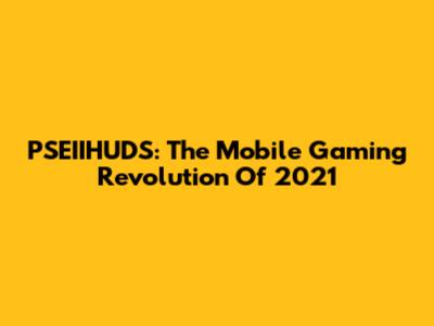 PSEIIHUDS: The Mobile Gaming Revolution Of 2021