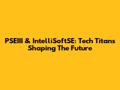 PSEIII & IntelliSoftSE: Tech Titans Shaping The Future