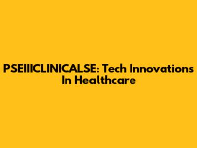 PSEIIICLINICALSE: Tech Innovations In Healthcare