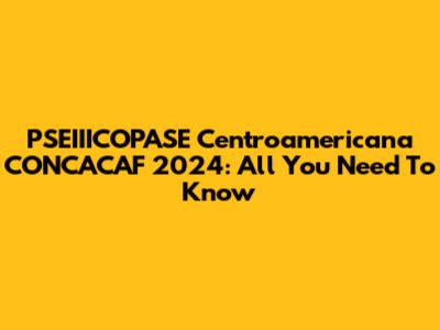 PSEIIICOPASE Centroamericana CONCACAF 2024: All You Need To Know