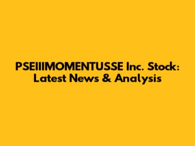 PSEIIIMOMENTUSSE Inc. Stock: Latest News & Analysis