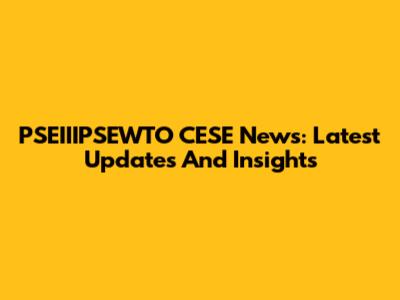 PSEIIIPSEWTO CESE News: Latest Updates And Insights