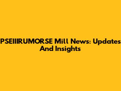 PSEIIIRUMORSE Mill News: Updates And Insights
