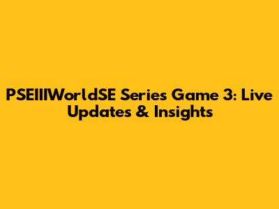 PSEIIIWorldSE Series Game 3: Live Updates & Insights