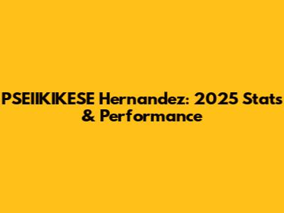 PSEIIKIKESE Hernandez: 2025 Stats & Performance