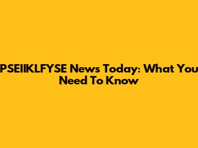 PSEIIKLFYSE News Today: What You Need To Know