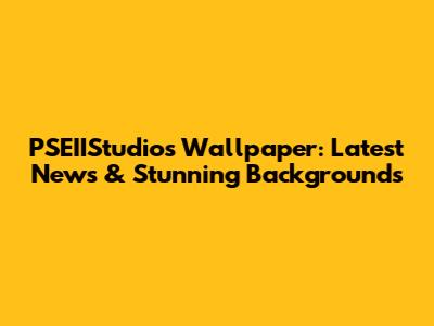PSEIIStudios Wallpaper: Latest News & Stunning Backgrounds