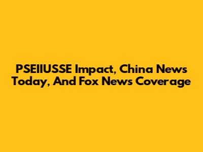 PSEIIUSSE Impact, China News Today, And Fox News Coverage