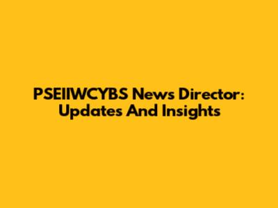 PSEIIWCYBS News Director: Updates And Insights