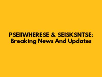 PSEIIWHERESE & SEISKSNTSE: Breaking News And Updates